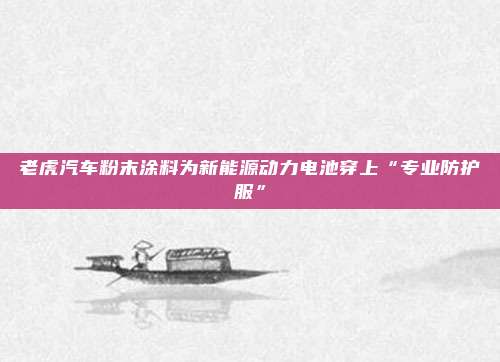 老虎汽车粉末涂料为新能源动力电池穿上“专业防护服”