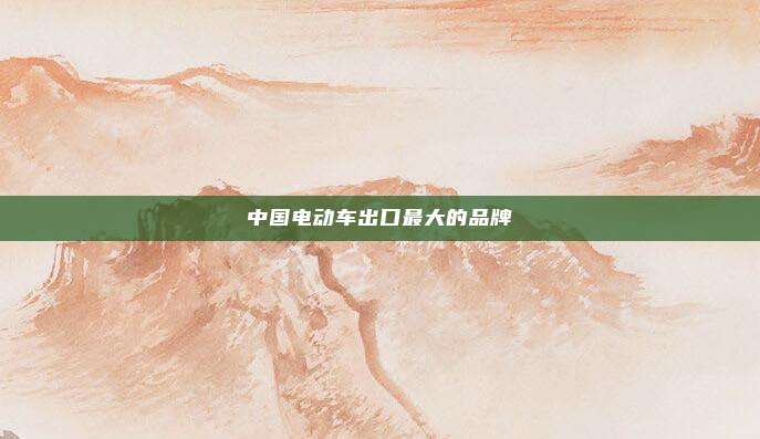 中国电动车出口最大的品牌