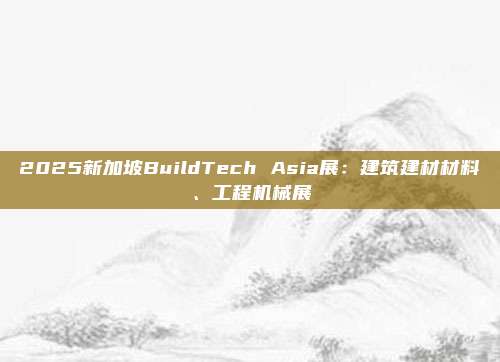 2025新加坡BuildTech Asia展：建筑建材材料、工程机械展
