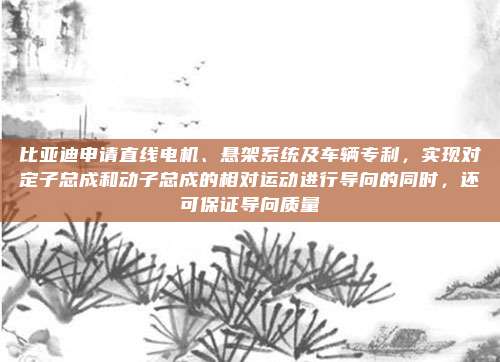 比亚迪申请直线电机、悬架系统及车辆专利，实现对定子总成和动子总成的相对运动进行导向的同时，还可保证导向质量