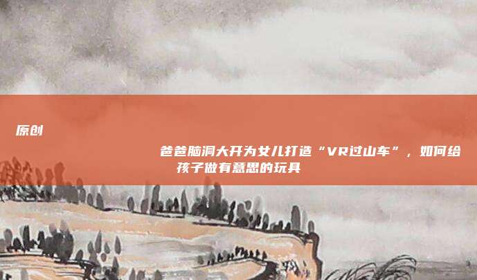 原创
                爸爸脑洞大开为女儿打造“VR过山车”，如何给孩子做有意思的玩具