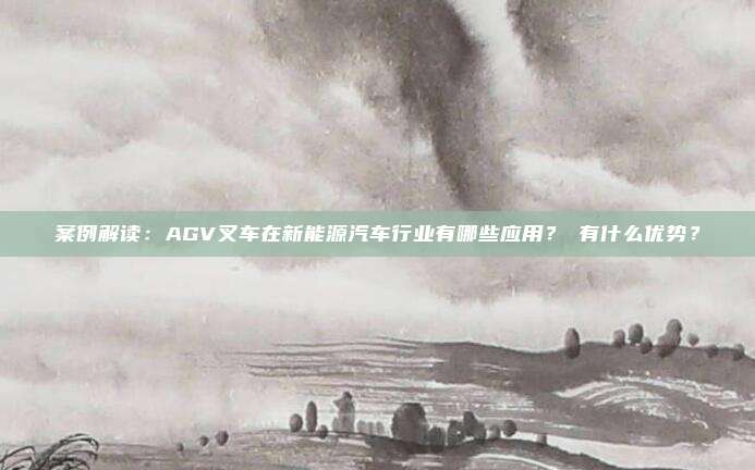 案例解读：AGV叉车在新能源汽车行业有哪些应用？ 有什么优势？