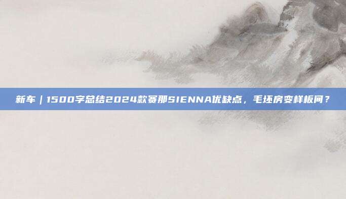 新车｜1500字总结2024款赛那SIENNA优缺点，毛坯房变样板间？