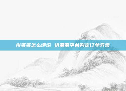 拼多多怎么评论 拼多多平台判定订单异常