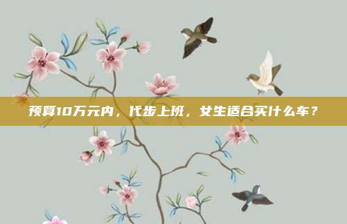 预算10万元内，代步上班，女生适合买什么车？