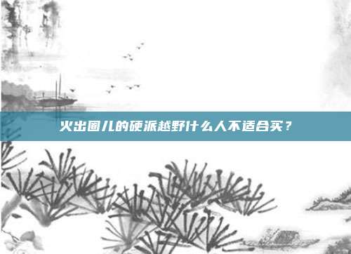 火出圈儿的硬派越野什么人不适合买？