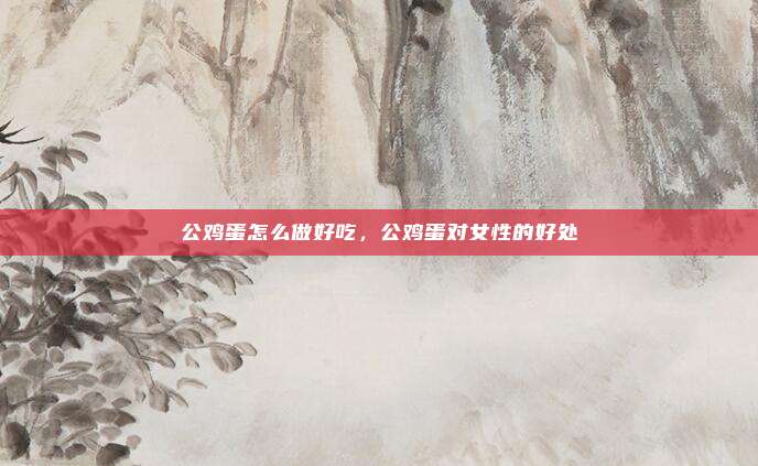 公鸡蛋怎么做好吃，公鸡蛋对女性的好处