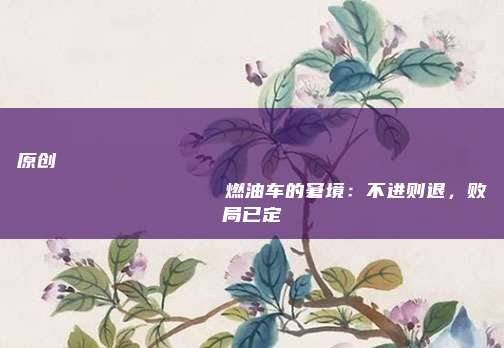 原创
                燃油车的窘境：不进则退，败局已定