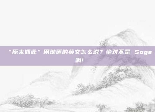 “原来如此”用地道的英文怎么说？绝对不是 Soga 啊!