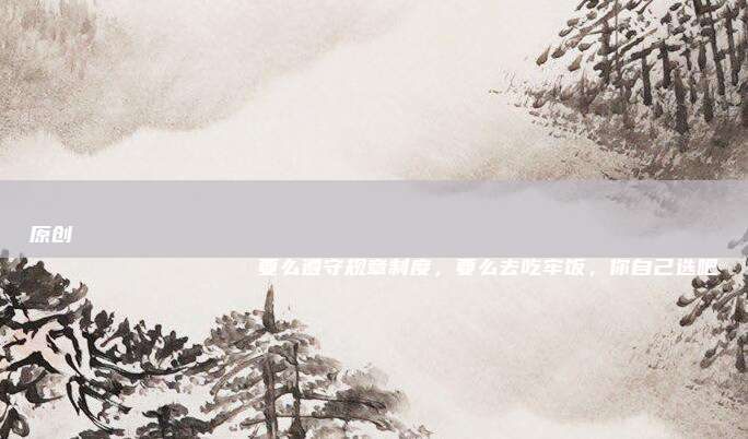 原创
                要么遵守规章制度，要么去吃牢饭，你自己选吧