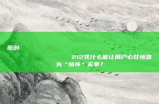 原创
                212凭什么能让用户心甘情愿为“情怀”买单？