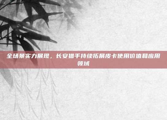 全场景实力展现，长安猎手持续拓展皮卡使用价值和应用领域