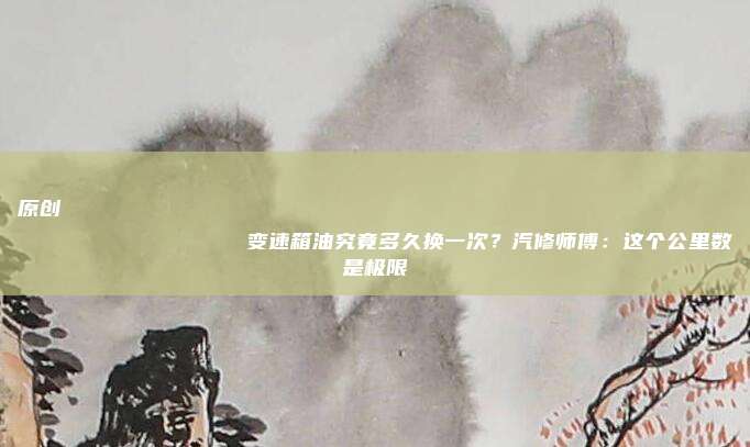 原创
                变速箱油究竟多久换一次？汽修师傅：这个公里数是极限