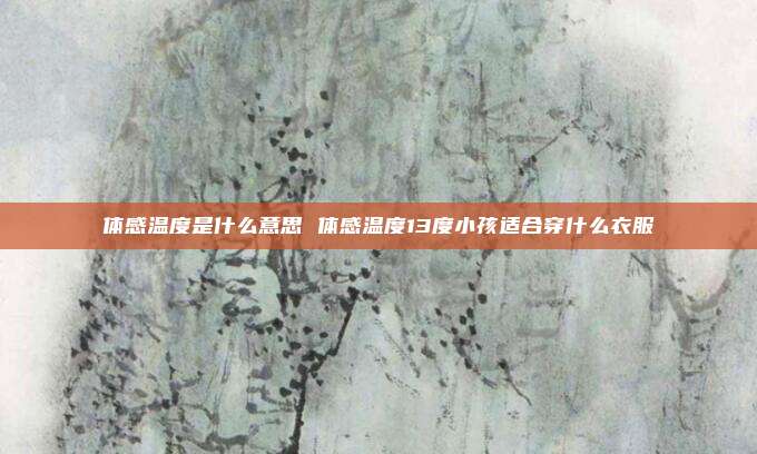 体感温度是什么意思 体感温度13度小孩适合穿什么衣服