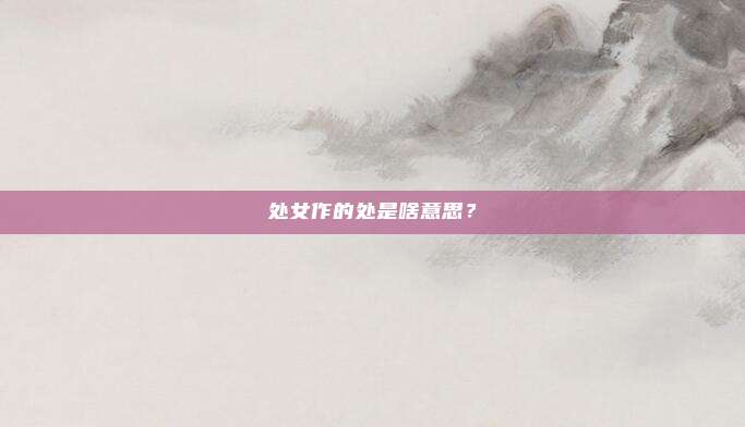 处女作的处是啥意思？
