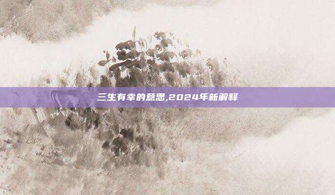 三生有幸的意思,2024年新解释