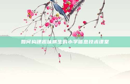 如何构建趣味横生的小学信息技术课堂