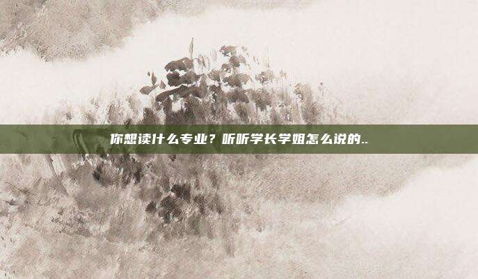 你想读什么专业？听听学长学姐怎么说的..