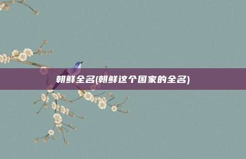 朝鲜全名(朝鲜这个国家的全名)