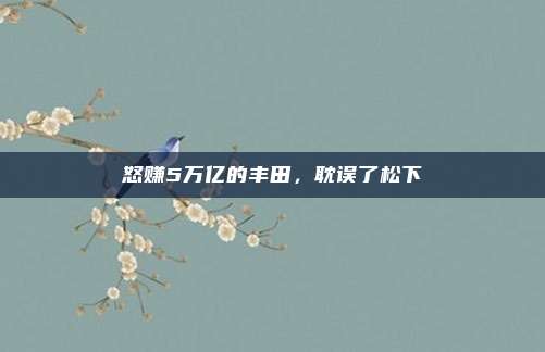 怒赚5万亿的丰田，耽误了松下