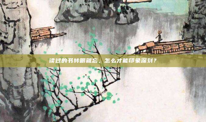 读过的书转眼就忘，怎么才能印象深刻？