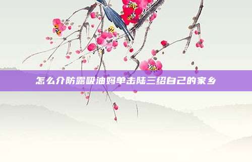 怎么介防露吸油妈单击陆三绍自己的家乡