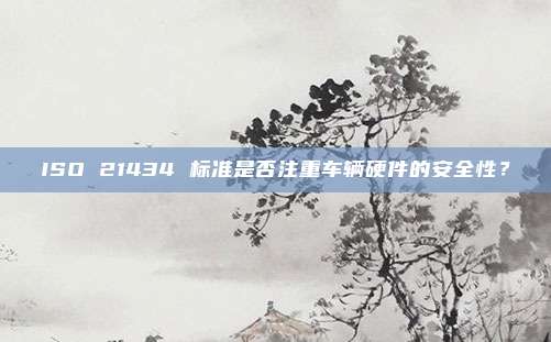 ISO 21434 标准是否注重车辆硬件的安全性？
