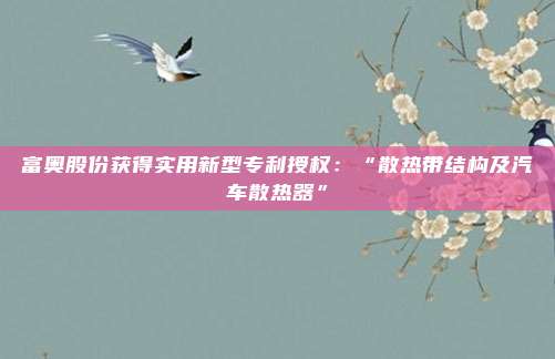 富奥股份获得实用新型专利授权：“散热带结构及汽车散热器”