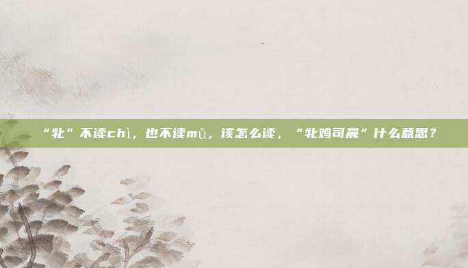 “牝”不读chì，也不读mǔ，该怎么读，“牝鸡司晨”什么意思？