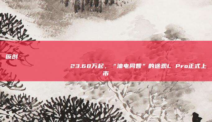 原创
                23.68万起，“油电同智”的途观L Pro正式上市