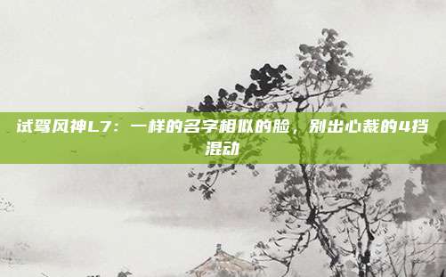 试驾风神L7：一样的名字相似的脸，别出心裁的4挡混动