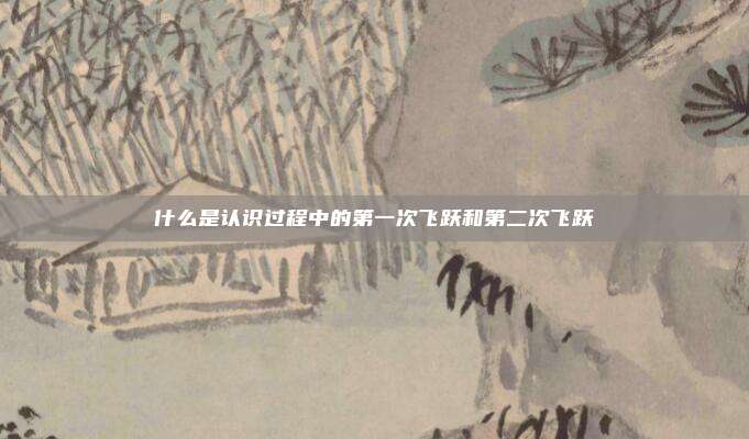 什么是认识过程中的第一次飞跃和第二次飞跃