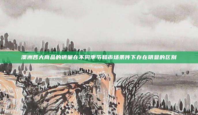 澳洲各大商品的销量在不同季节和市场条件下存在明显的区别