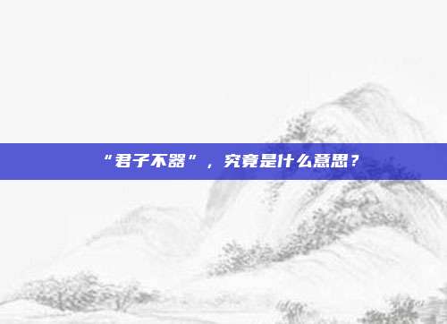 “君子不器”，究竟是什么意思？