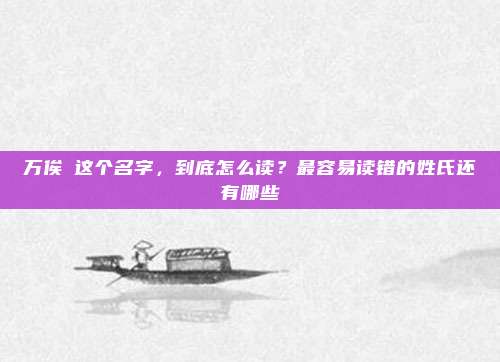 万俟卨这个名字，到底怎么读？最容易读错的姓氏还有哪些