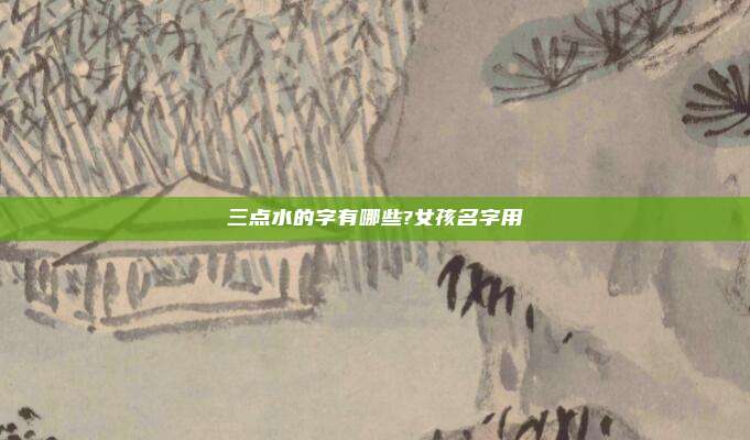 三点水的字有哪些?女孩名字用