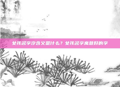女孩名字汐含义是什么?女孩名字寓意好的字