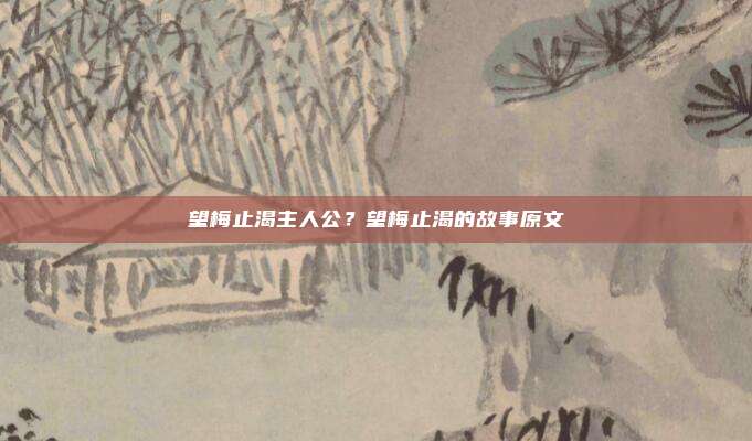 望梅止渴主人公？望梅止渴的故事原文