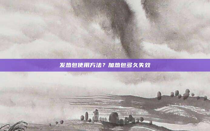 发热包使用方法？加热包多久失效
