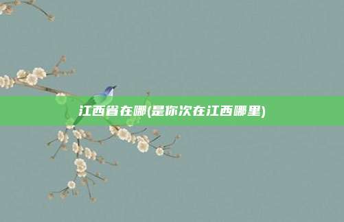 江西省在哪(是你次在江西哪里)