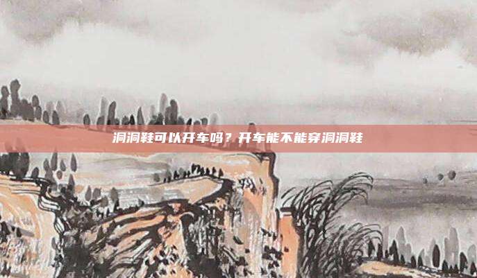 洞洞鞋可以开车吗？开车能不能穿洞洞鞋
