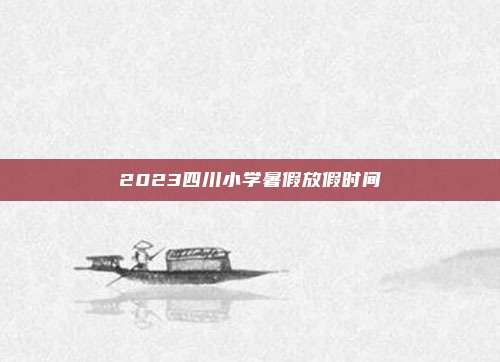 2023四川小学暑假放假时间