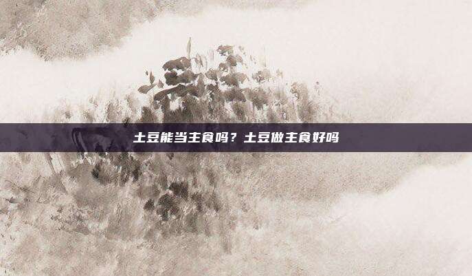 土豆能当主食吗？土豆做主食好吗