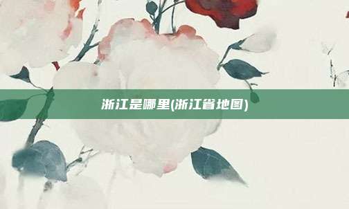 浙江是哪里(浙江省地图)