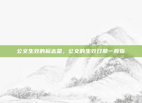 公文生效的标志是，公文的生效日期一般指