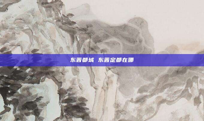 东晋都城 东晋定都在哪