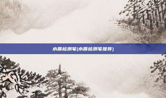 水质检测笔(水质检测笔推荐)