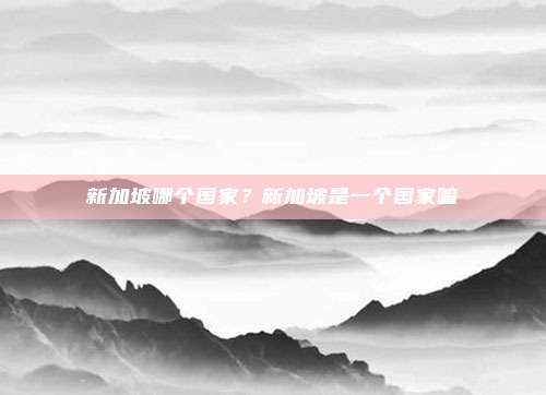 新加坡哪个国家？新加坡是一个国家嘛