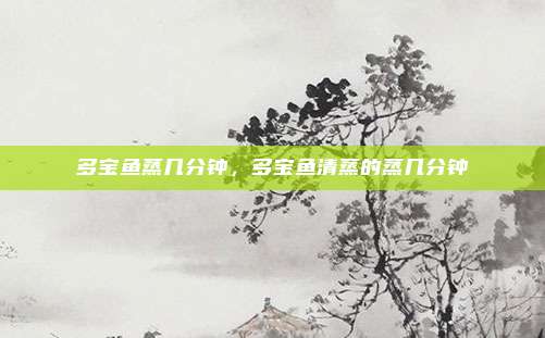多宝鱼蒸几分钟,多宝鱼清蒸的蒸几分钟