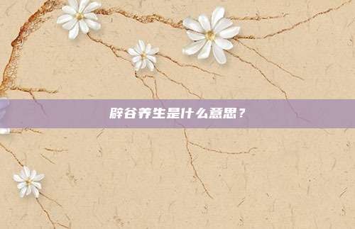 辟谷养生是什么意思？